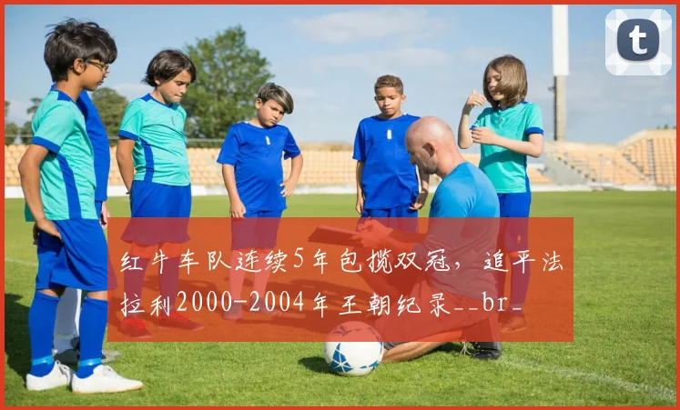红牛车队连续5年包揽双冠,追平法拉利2000-2004年王朝纪录__br_