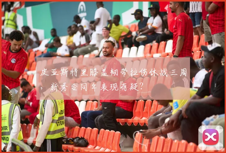 皮亚斯特里膝盖韧带拉伤休战三周,新秀合同年表现存疑?