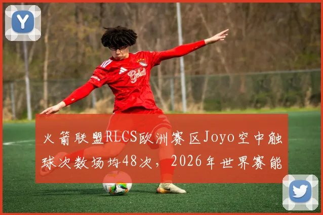 火箭联盟RLCS欧洲赛区Joyo空中触球次数场均48次,2026年世界赛能否夺冠?