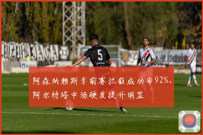 阿森纳赖斯季前赛拦截成功率92%，阿尔特塔中场硬度提升明显
