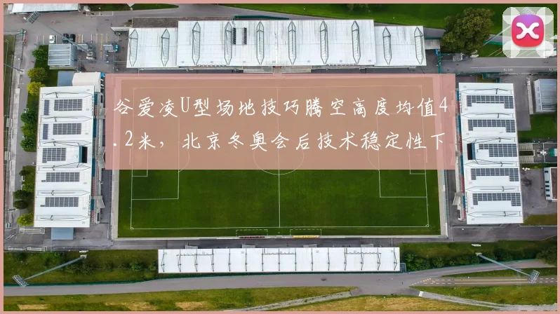 谷爱凌U型场地技巧腾空高度均值4.2米,北京冬奥会后技术稳定性下降