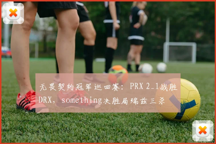 无畏契约冠军巡回赛:PRX 2_1战胜DRX,something决胜局瑞兹三杀